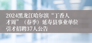 2024黑龙江哈尔滨“丁香人才周”（春季）延寿县事业单位引才招聘37人公告