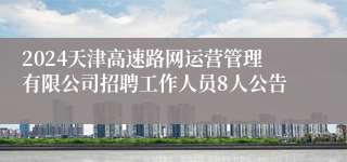 2024天津高速路网运营管理有限公司招聘工作人员8人公告