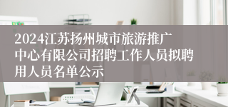 2024江苏扬州城市旅游推广中心有限公司招聘工作人员拟聘用人员名单公示