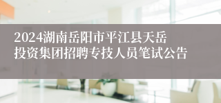2024湖南岳阳市平江县天岳投资集团招聘专技人员笔试公告