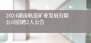 2024湖南轨道矿业发展有限公司招聘2人公告