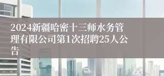 2024新疆哈密十三师水务管理有限公司第1次招聘25人公告