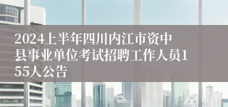 2024上半年四川内江市资中县事业单位考试招聘工作人员155人公告