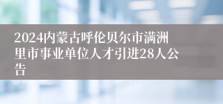 2024内蒙古呼伦贝尔市满洲里市事业单位人才引进28人公告