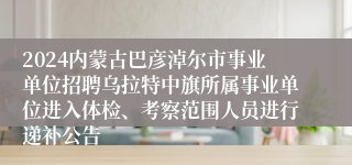 2024内蒙古巴彦淖尔市事业单位招聘乌拉特中旗所属事业单位进入体检、考察范围人员进行递补公告
