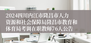 2024四川内江市隆昌市人力资源和社会保障局隆昌市教育和体育局考调在职教师76人公告