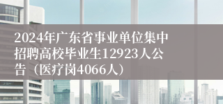 2024年广东省事业单位集中招聘高校毕业生12923人公告（医疗岗4066人）