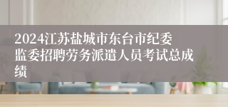 2024江苏盐城市东台市纪委监委招聘劳务派遣人员考试总成绩