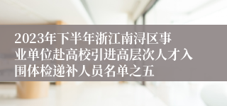 2023年下半年浙江南浔区事业单位赴高校引进高层次人才入围体检递补人员名单之五