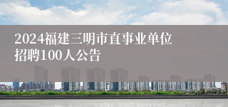 2024福建三明市直事业单位招聘100人公告