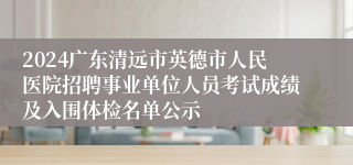 2024广东清远市英德市人民医院招聘事业单位人员考试成绩及入围体检名单公示