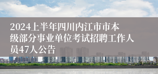 2024上半年四川内江市市本级部分事业单位考试招聘工作人员47人公告