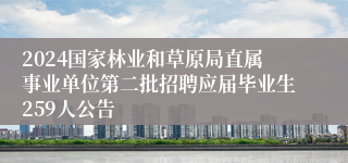 2024国家林业和草原局直属事业单位第二批招聘应届毕业生259人公告