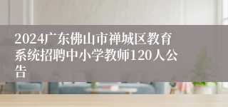 2024广东佛山市禅城区教育系统招聘中小学教师120人公告
