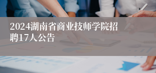 2024湖南省商业技师学院招聘17人公告