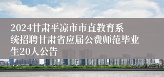 2024甘肃平凉市市直教育系统招聘甘肃省应届公费师范毕业生20人公告