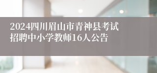 2024四川眉山市青神县考试招聘中小学教师16人公告