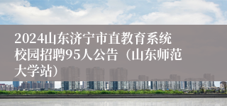 2024山东济宁市直教育系统校园招聘95人公告（山东师范大学站）