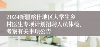 2024新疆喀什地区大学生乡村医生专项计划招聘人员体检、考察有关事项公告