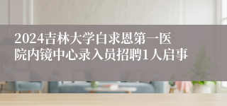 2024吉林大学白求恩第一医院内镜中心录入员招聘1人启事