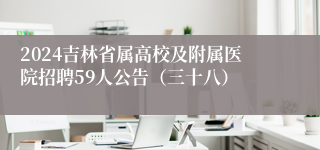 2024吉林省属高校及附属医院招聘59人公告（三十八）