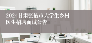 2024甘肃张掖市大学生乡村医生招聘面试公告