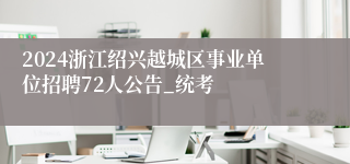 2024浙江绍兴越城区事业单位招聘72人公告_统考