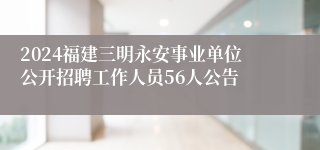 2024福建三明永安事业单位公开招聘工作人员56人公告