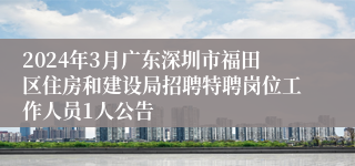 2024年3月广东深圳市福田区住房和建设局招聘特聘岗位工作人员1人公告