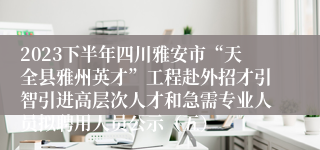 2023下半年四川雅安市“天全县雅州英才”工程赴外招才引智引进高层次人才和急需专业人员拟聘用人员公示（五）