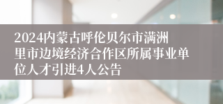 2024内蒙古呼伦贝尔市满洲里市边境经济合作区所属事业单位人才引进4人公告