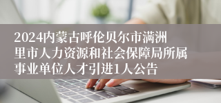 2024内蒙古呼伦贝尔市满洲里市人力资源和社会保障局所属事业单位人才引进1人公告