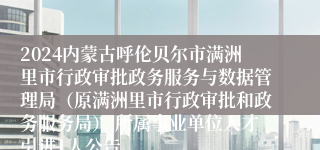 2024内蒙古呼伦贝尔市满洲里市行政审批政务服务与数据管理局（原满洲里市行政审批和政务服务局） 所属事业单位人才引进1人公告