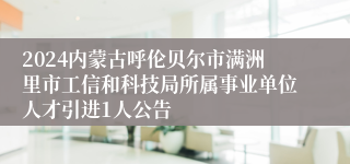 2024内蒙古呼伦贝尔市满洲里市工信和科技局所属事业单位人才引进1人公告