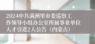 2024中共满洲里市委巡察工作领导小组办公室所属事业单位人才引进2人公告（内蒙古）