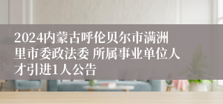 2024内蒙古呼伦贝尔市满洲里市委政法委 所属事业单位人才引进1人公告