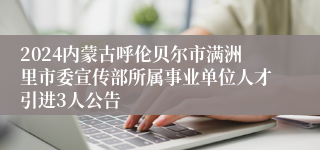 2024内蒙古呼伦贝尔市满洲里市委宣传部所属事业单位人才引进3人公告