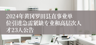 2024年黄冈罗田县直事业单位引进急需紧缺专业和高层次人才23人公告