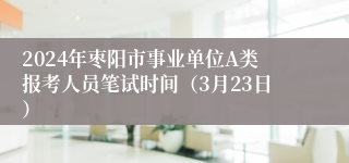 2024年枣阳市事业单位A类报考人员笔试时间（3月23日）
