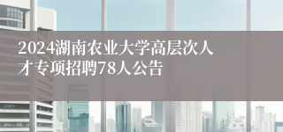 2024湖南农业大学高层次人才专项招聘78人公告