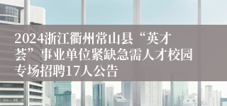 2024浙江衢州常山县“英才荟”事业单位紧缺急需人才校园专场招聘17人公告