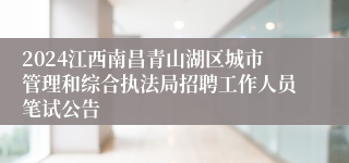 2024江西南昌青山湖区城市管理和综合执法局招聘工作人员笔试公告