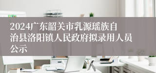 2024广东韶关市乳源瑶族自治县洛阳镇人民政府拟录用人员公示