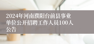 2024年河南濮阳台前县事业单位公开招聘工作人员100人公告