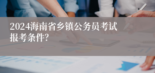 2024海南省乡镇公务员考试报考条件？