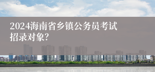 2024海南省乡镇公务员考试招录对象？