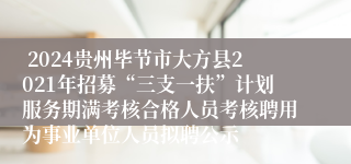  2024贵州毕节市大方县2021年招募“三支一扶”计划服务期满考核合格人员考核聘用为事业单位人员拟聘公示