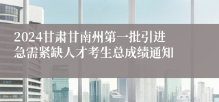 2024甘肃甘南州第一批引进急需紧缺人才考生总成绩通知