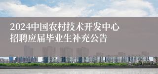 2024中国农村技术开发中心招聘应届毕业生补充公告