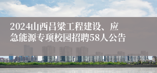 2024山西吕梁工程建设、应急能源专项校园招聘58人公告